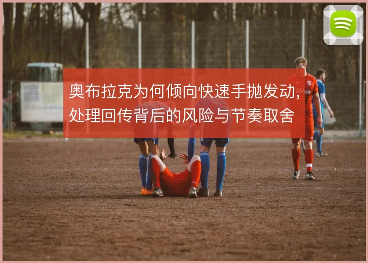 奥布拉克为何倾向快速手抛发动，处理回传背后的风险与节奏取舍