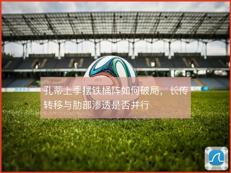 孔蒂上季摆铁桶阵如何破局，长传转移与肋部渗透是否并行