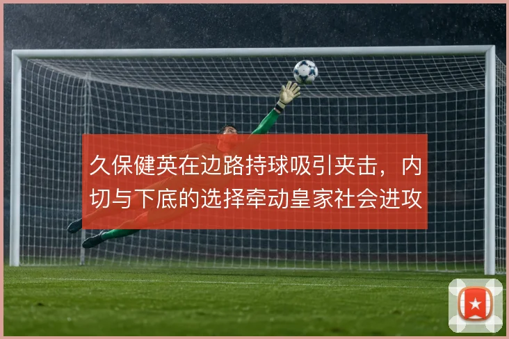 久保健英在边路持球吸引夹击,内切与下底的选择牵动皇家社会进攻宽度