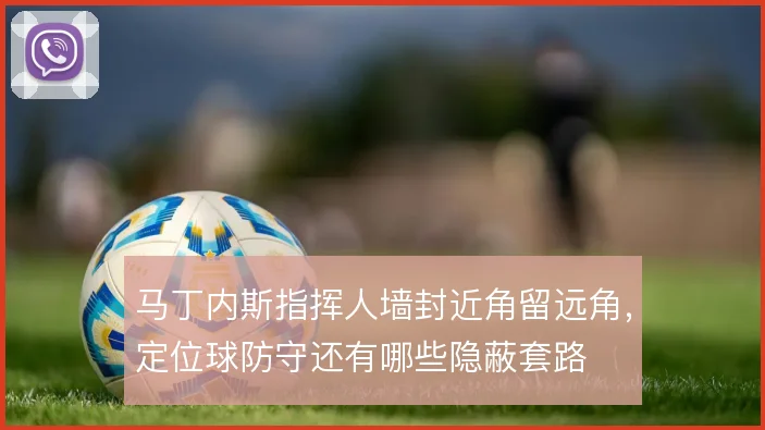 马丁内斯指挥人墙封近角留远角，定位球防守还有哪些隐蔽套路