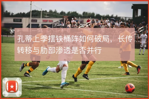 孔蒂上季摆铁桶阵如何破局，长传转移与肋部渗透是否并行