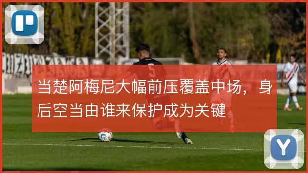 当楚阿梅尼大幅前压覆盖中场，身后空当由谁来保护成为关键