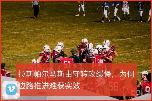 拉斯帕尔马斯由守转攻缓慢,为何边路推进难获实效