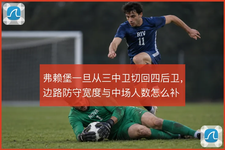 弗赖堡一旦从三中卫切回四后卫，边路防守宽度与中场人数怎么补