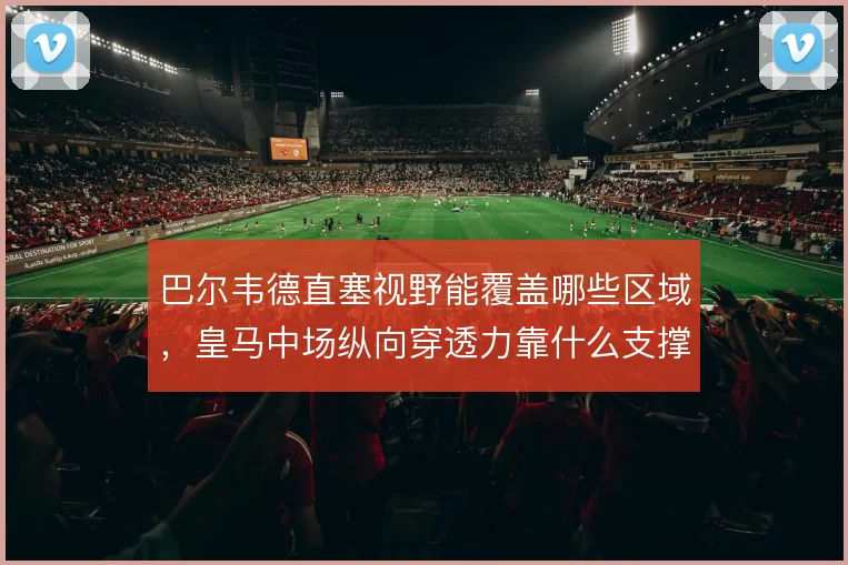 巴尔韦德直塞视野能覆盖哪些区域，皇马中场纵向穿透力靠什么支撑