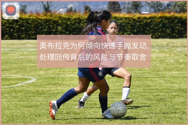 奥布拉克为何倾向快速手抛发动，处理回传背后的风险与节奏取舍