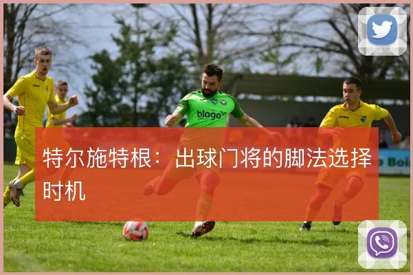 特尔施特根:出球门将的脚法选择时机