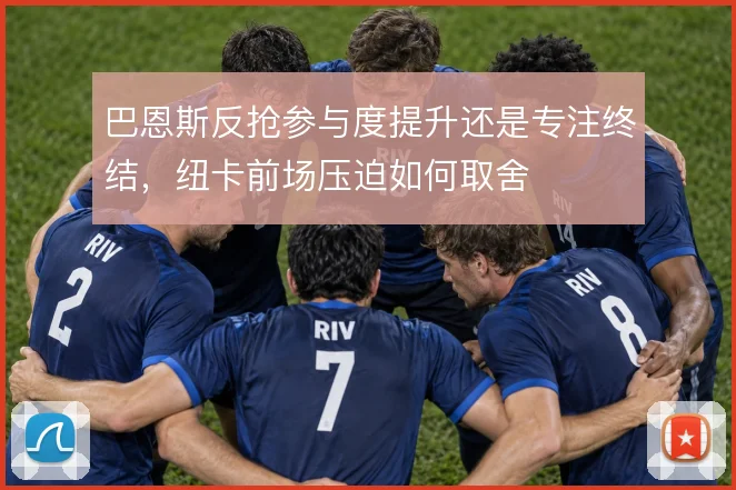 巴恩斯反抢参与度提升还是专注终结,纽卡前场压迫如何取舍