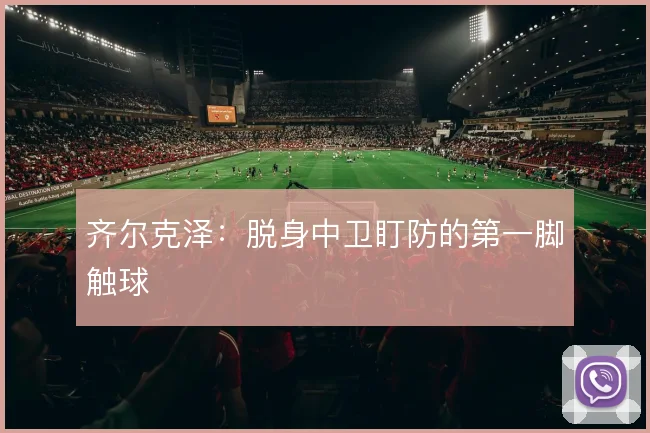 齐尔克泽:脱身中卫盯防的第一脚触球
