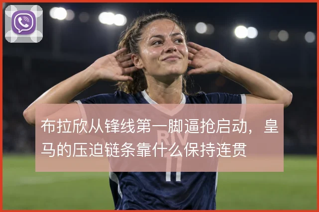 布拉欣从锋线第一脚逼抢启动，皇马的压迫链条靠什么保持连贯