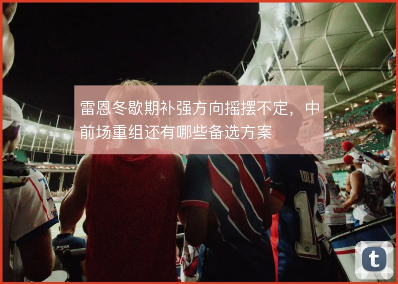 雷恩冬歇期补强方向摇摆不定，中前场重组还有哪些备选方案