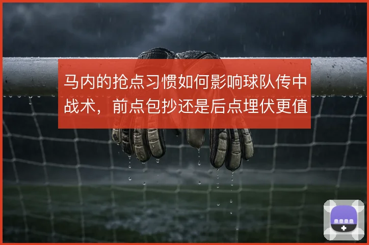 马内的抢点习惯如何影响球队传中战术,前点包抄还是后点埋伏更值得押注