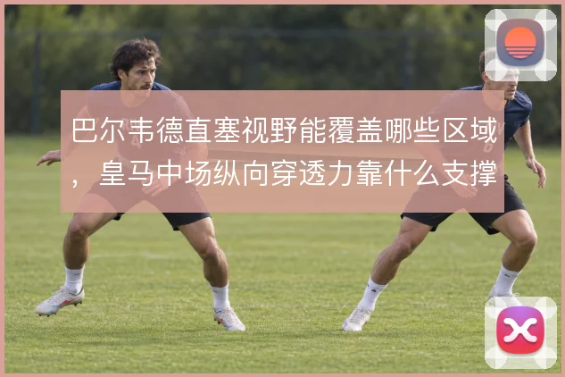 巴尔韦德直塞视野能覆盖哪些区域，皇马中场纵向穿透力靠什么支撑