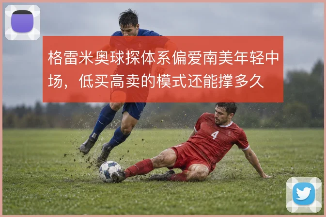 格雷米奥球探体系偏爱南美年轻中场，低买高卖的模式还能撑多久
