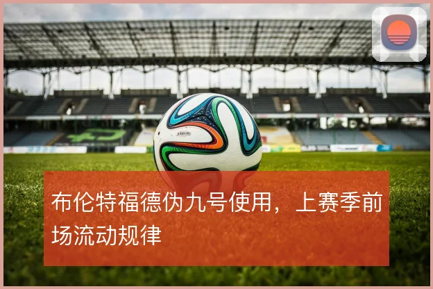布伦特福德伪九号使用,上赛季前场流动规律