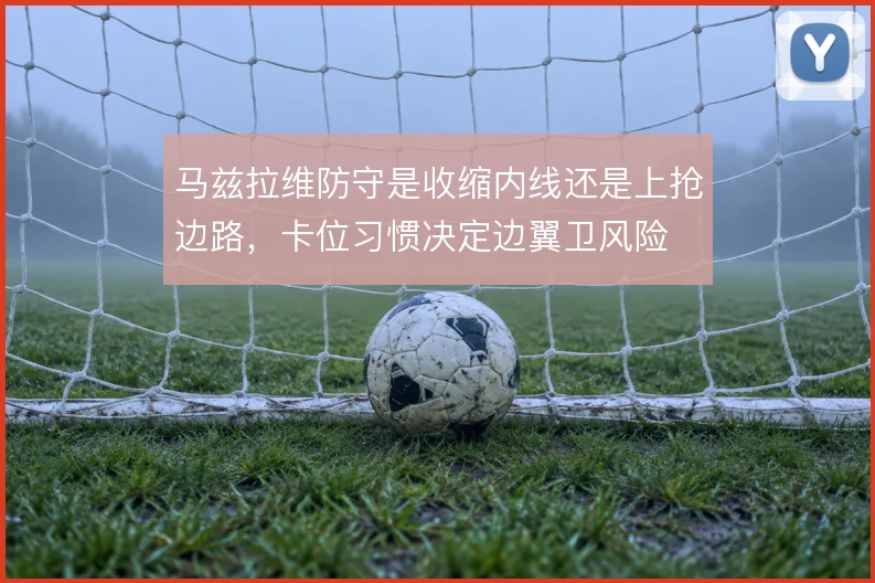 马兹拉维防守是收缩内线还是上抢边路，卡位习惯决定边翼卫风险