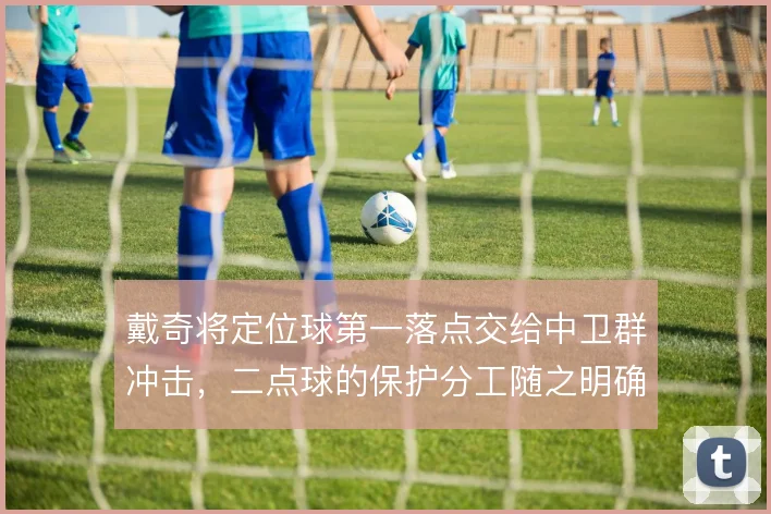戴奇将定位球第一落点交给中卫群冲击，二点球的保护分工随之明确