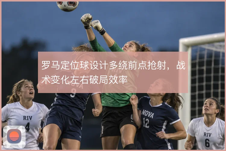罗马定位球设计多绕前点抢射,战术变化左右破局效率