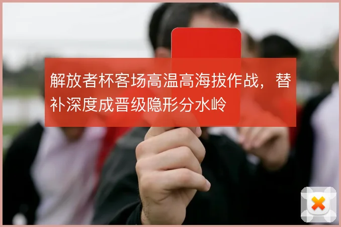 解放者杯客场高温高海拔作战,替补深度成晋级隐形分水岭