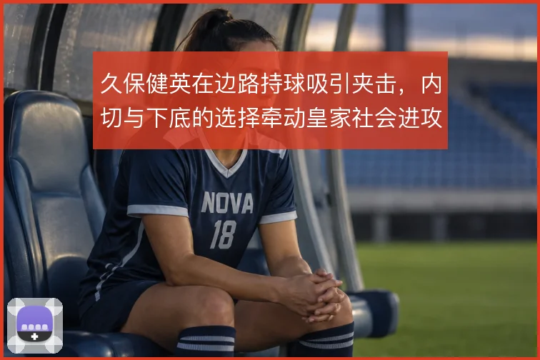 久保健英在边路持球吸引夹击，内切与下底的选择牵动皇家社会进攻宽度