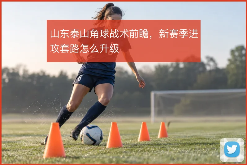 山东泰山角球战术前瞻，新赛季进攻套路怎么升级