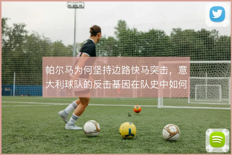 帕尔马为何坚持边路快马突击,意大利球队的反击基因在队史中如何延续