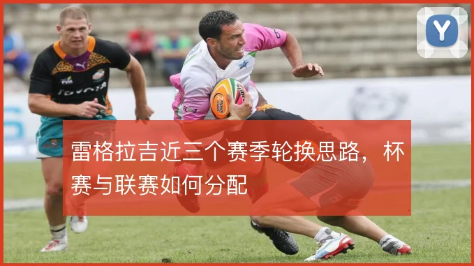 雷格拉吉近三个赛季轮换思路,杯赛与联赛如何分配