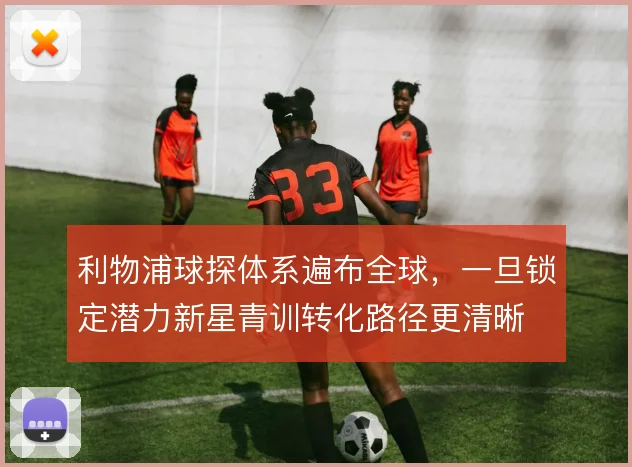 利物浦球探体系遍布全球,一旦锁定潜力新星青训转化路径更清晰