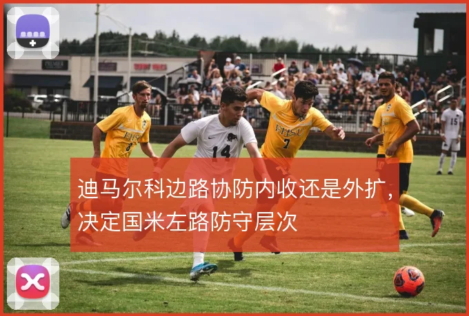 迪马尔科边路协防内收还是外扩，决定国米左路防守层次