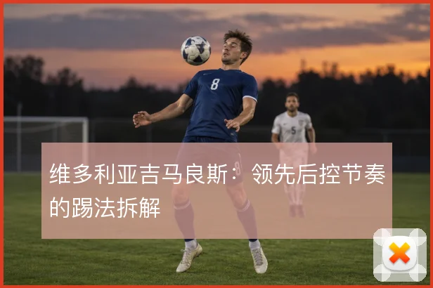 维多利亚吉马良斯:领先后控节奏的踢法拆解