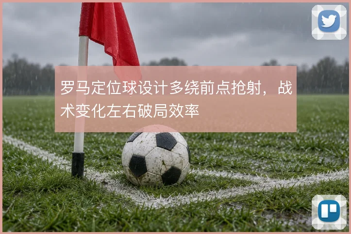罗马定位球设计多绕前点抢射,战术变化左右破局效率