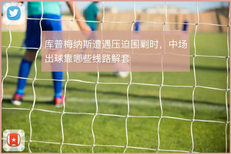库普梅纳斯遭遇压迫围剿时,中场出球靠哪些线路解套