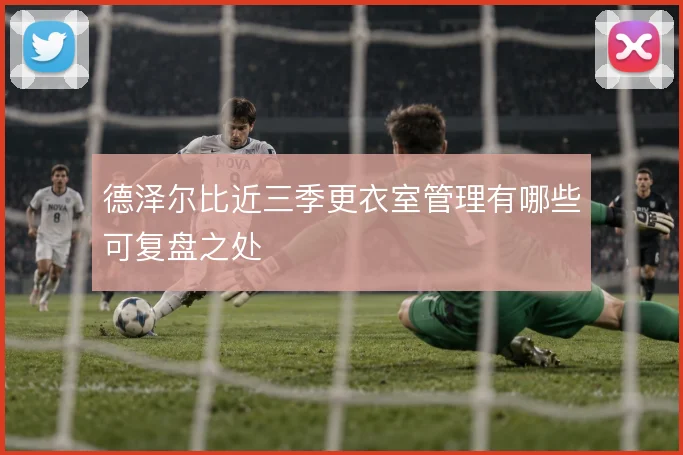 德泽尔比近三季更衣室管理有哪些可复盘之处