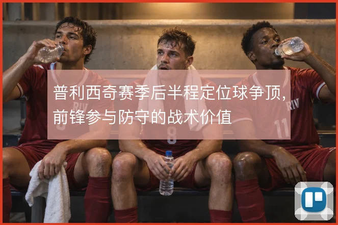普利西奇赛季后半程定位球争顶，前锋参与防守的战术价值