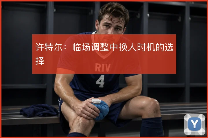 许特尔：临场调整中换人时机的选择