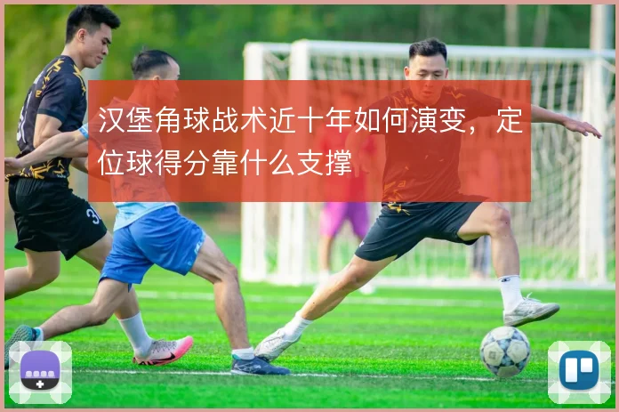 汉堡角球战术近十年如何演变,定位球得分靠什么支撑