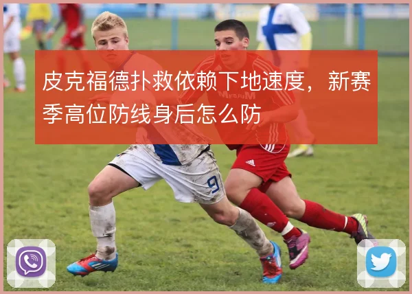 皮克福德扑救依赖下地速度,新赛季高位防线身后怎么防