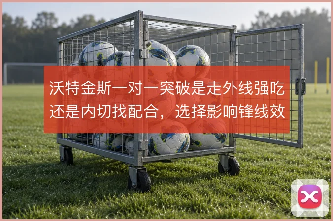 沃特金斯一对一突破是走外线强吃还是内切找配合,选择影响锋线效率