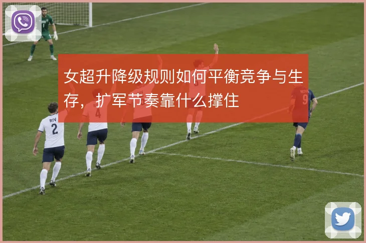 女超升降级规则如何平衡竞争与生存,扩军节奏靠什么撑住