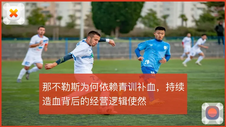 那不勒斯为何依赖青训补血,持续造血背后的经营逻辑使然