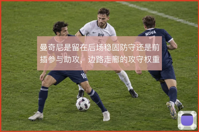 曼奇尼是留在后场稳固防守还是前插参与助攻,边路走廊的攻守权重如何分配