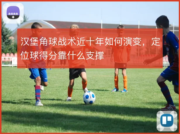 汉堡角球战术近十年如何演变，定位球得分靠什么支撑