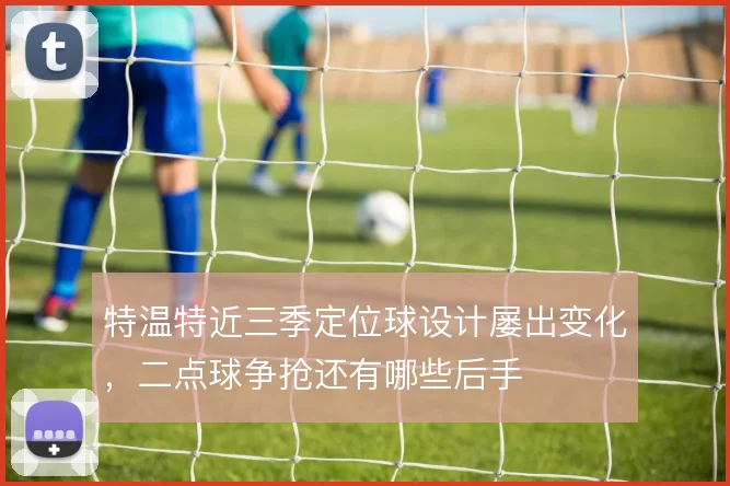 特温特近三季定位球设计屡出变化，二点球争抢还有哪些后手