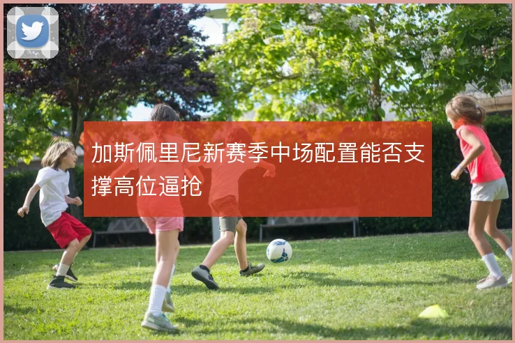 加斯佩里尼新赛季中场配置能否支撑高位逼抢