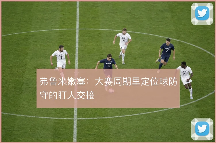 弗鲁米嫩塞:大赛周期里定位球防守的盯人交接