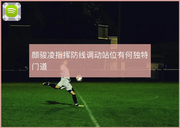 颜骏凌指挥防线调动站位有何独特门道