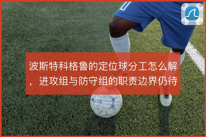 波斯特科格鲁的定位球分工怎么解，进攻组与防守组的职责边界仍待理清