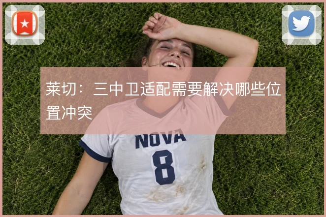 莱切：三中卫适配需要解决哪些位置冲突