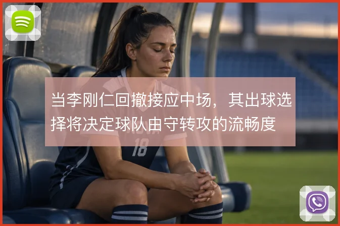 当李刚仁回撤接应中场，其出球选择将决定球队由守转攻的流畅度