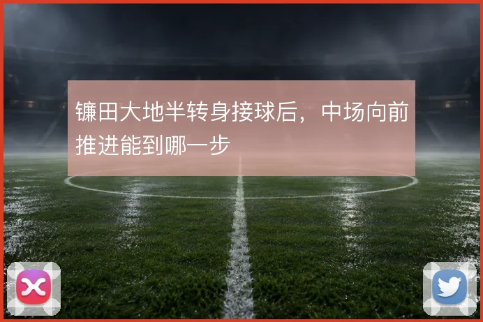 镰田大地半转身接球后，中场向前推进能到哪一步